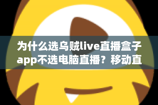 为什么选乌贼live直播盒子app不选电脑直播?移动直播时代的明智之选全解析 为什么选乌贼live直播盒子app不选电脑直播?移动直播时代的明智之选全解析