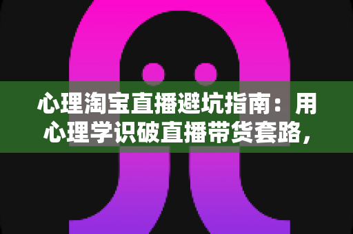 心理淘宝直播避坑指南：用心理学识破直播带货套路，守护你的钱包与理性