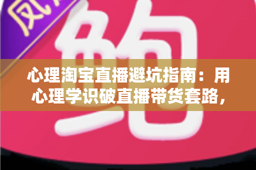 心理淘宝直播避坑指南：用心理学识破直播带货套路，守护你的钱包与理性