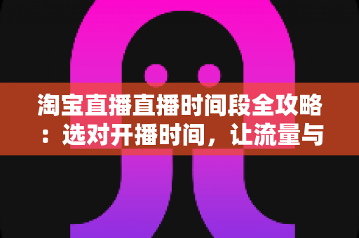 淘宝直播直播时间段全攻略：选对开播时间，让流量与转化率翻倍增长