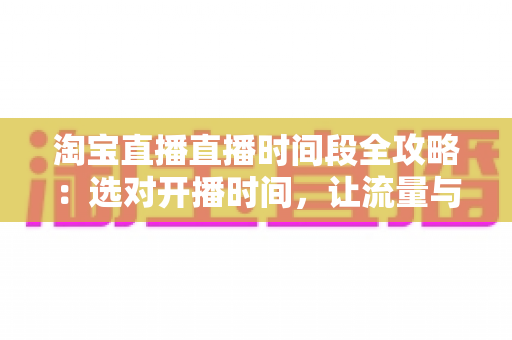 淘宝直播直播时间段全攻略：选对开播时间，让流量与转化率翻倍增长