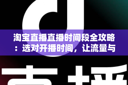 淘宝直播直播时间段全攻略：选对开播时间，让流量与转化率翻倍增长