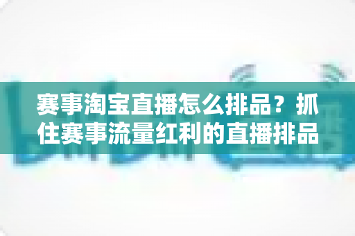赛事淘宝直播怎么排品?抓住赛事流量红利的直播排品实战指南 赛事淘宝直播怎么排品?抓住赛事流量红利的直播排品实战指南