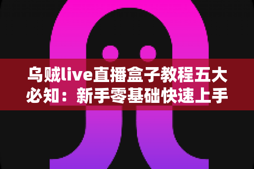 乌贼live直播盒子教程五大必知:新手零基础快速上手全攻略 乌贼live直播盒子教程五大必知:新手零基础快速上手全攻略