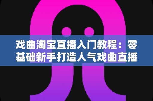 戏曲淘宝直播入门教程:零基础新手打造人气戏曲直播间的完整实战指南 戏曲淘宝直播入门教程:零基础新手打造人气戏曲直播间的完整实战指南