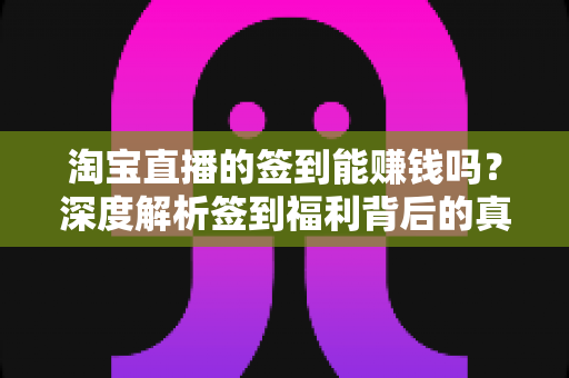 淘宝直播的签到能赚钱吗?深度解析签到福利背后的真实价值与赚钱技巧 淘宝直播的签到能赚钱吗?深度解析签到福利背后的真实价值与赚钱技巧