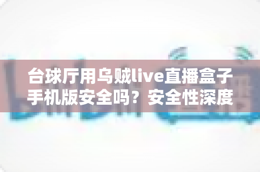 台球厅用乌贼live直播盒子手机版安全吗？安全性深度解析与安全使用全指南