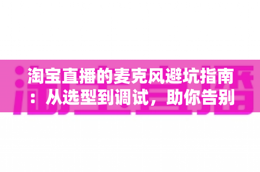 淘宝直播的麦克风避坑指南:从选型到调试,助你告别“杂音翻车”现场 淘宝直播的麦克风避坑指南:从选型到调试,助你告别“杂音翻车”现场