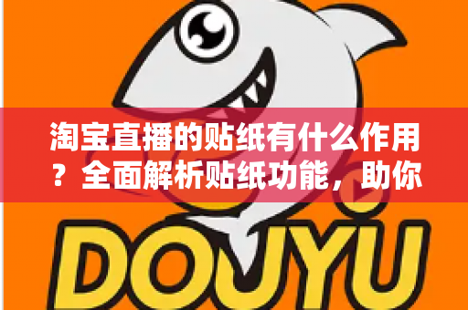 淘宝直播的贴纸有什么作用？全面解析贴纸功能，助你打造高人气、高转化直播间