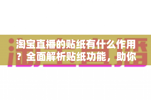 淘宝直播的贴纸有什么作用？全面解析贴纸功能，助你打造高人气、高转化直播间