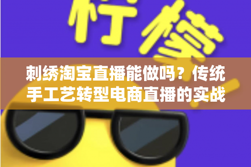 刺绣淘宝直播能做吗？传统手工艺转型电商直播的实战指南