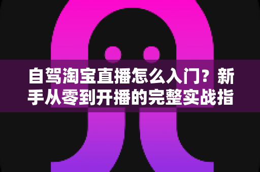 自驾淘宝直播怎么入门?新手从零到开播的完整实战指南 自驾淘宝直播怎么入门?新手从零到开播的完整实战指南