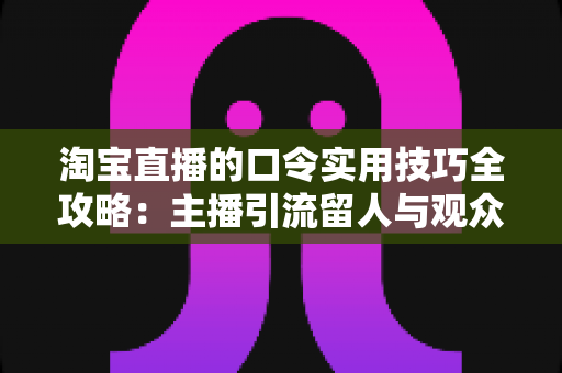 淘宝直播的口令实用技巧全攻略：主播引流留人与观众抢福利一文讲透
