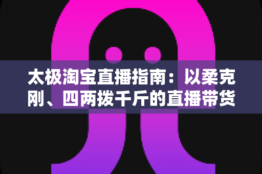 太极淘宝直播指南：以柔克刚、四两拨千斤的直播带货实战宝典