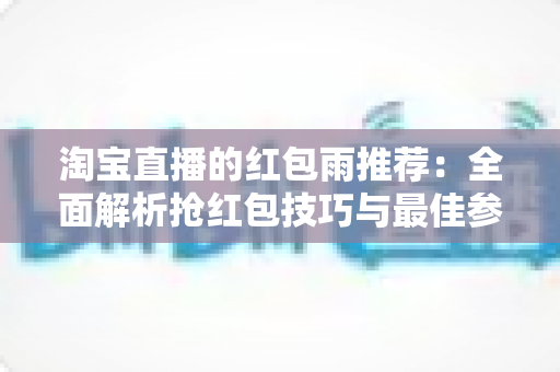 淘宝直播的红包雨推荐：全面解析抢红包技巧与最佳参与时机，助你不错过每一个福利瞬间