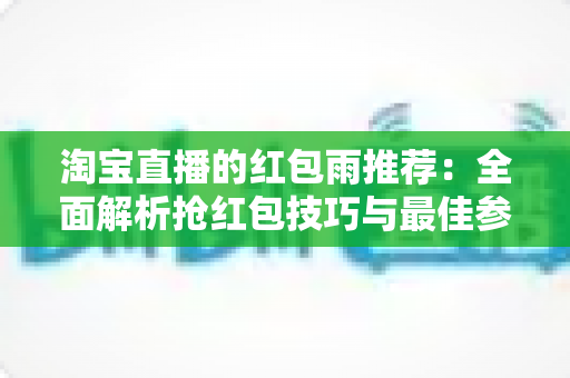 淘宝直播的红包雨推荐：全面解析抢红包技巧与最佳参与时机，助你不错过每一个福利瞬间