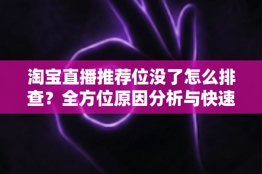 淘宝直播推荐位没了怎么排查?全方位原因分析与快速恢复指南 淘宝直播推荐位没了怎么排查?全方位原因分析与快速恢复指南