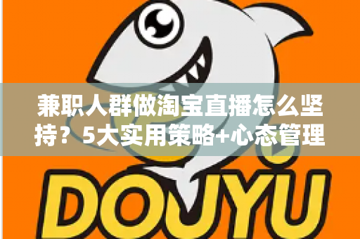 兼职人群做淘宝直播怎么坚持?5大实用策略+心态管理指南,助你从新手稳步走向稳定收益 兼职人群做淘宝直播怎么坚持?5大实用策略+心态管理指南,助你从新手稳步走向稳定收益