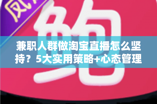 兼职人群做淘宝直播怎么坚持?5大实用策略+心态管理指南,助你从新手稳步走向稳定收益 兼职人群做淘宝直播怎么坚持?5大实用策略+心态管理指南,助你从新手稳步走向稳定收益