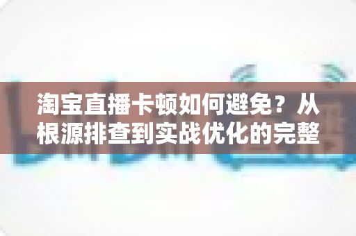 淘宝直播卡顿如何避免?从根源排查到实战优化的完整解决方案 淘宝直播卡顿如何避免?从根源排查到实战优化的完整解决方案