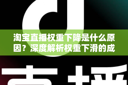 淘宝直播权重下降是什么原因？深度解析权重下滑的成因与恢复全攻略
