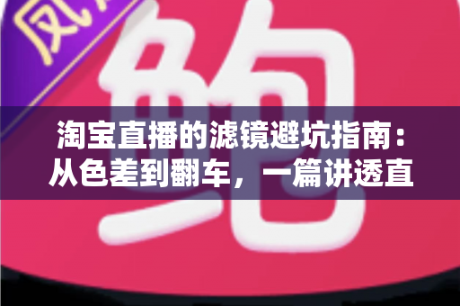 淘宝直播的滤镜避坑指南：从色差到翻车，一篇讲透直播间滤镜的正确打开方式