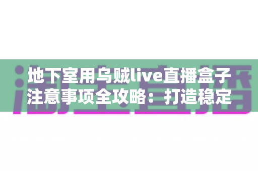 地下室用乌贼live直播盒子注意事项全攻略:打造稳定流畅直播体验的实用指南 地下室用乌贼live直播盒子注意事项全攻略:打造稳定流畅直播体验的实用指南