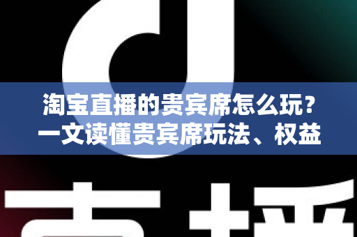 淘宝直播的贵宾席怎么玩？一文读懂贵宾席玩法、权益与运营技巧