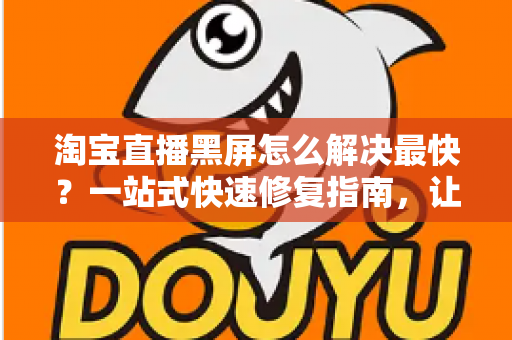淘宝直播黑屏怎么解决最快?一站式快速修复指南,让你秒回直播间不掉线 淘宝直播黑屏怎么解决最快?一站式快速修复指南,让你秒回直播间不掉线