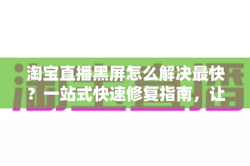 淘宝直播黑屏怎么解决最快?一站式快速修复指南,让你秒回直播间不掉线 淘宝直播黑屏怎么解决最快?一站式快速修复指南,让你秒回直播间不掉线