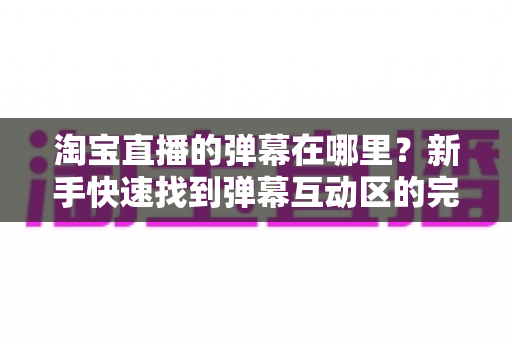 淘宝直播的弹幕在哪里？新手快速找到弹幕互动区的完整指南