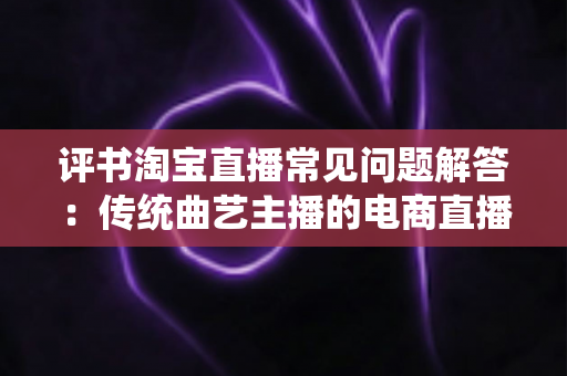 评书淘宝直播常见问题解答:传统曲艺主播的电商直播实战宝典 评书淘宝直播常见问题解答:传统曲艺主播的电商直播实战宝典