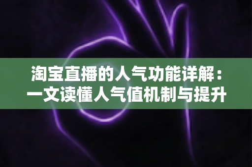 淘宝直播的人气功能详解:一文读懂人气值机制与提升直播间热度的实用技巧 淘宝直播的人气功能详解:一文读懂人气值机制与提升直播间热度的实用技巧
