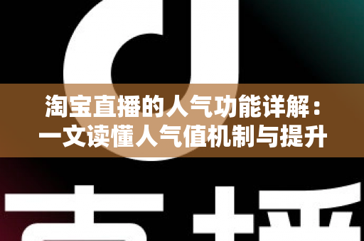 淘宝直播的人气功能详解:一文读懂人气值机制与提升直播间热度的实用技巧 淘宝直播的人气功能详解:一文读懂人气值机制与提升直播间热度的实用技巧