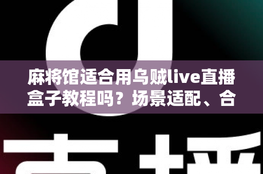 麻将馆适合用乌贼live直播盒子教程吗?场景适配、合规要点与落地实操一站式指南 麻将馆适合用乌贼live直播盒子教程吗?场景适配、合规要点与落地实操一站式指南