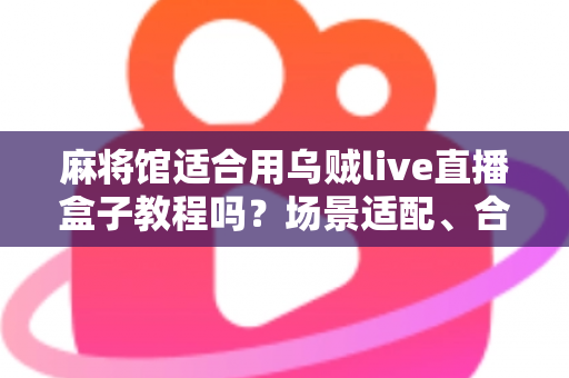 麻将馆适合用乌贼live直播盒子教程吗？场景适配、合规要点与落地实操一站式指南