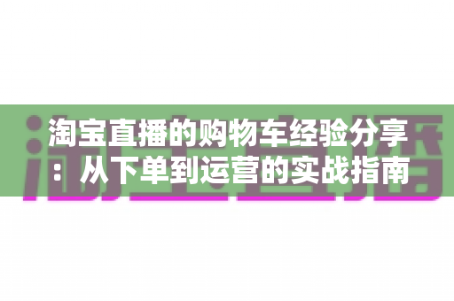 淘宝直播的购物车经验分享：从下单到运营的实战指南