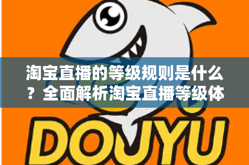 淘宝直播的等级规则是什么？全面解析淘宝直播等级体系与快速晋升攻略
