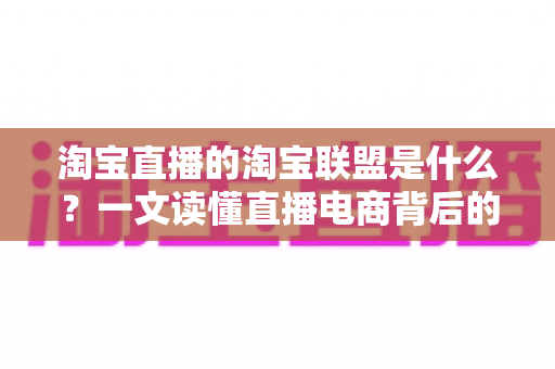 淘宝直播的淘宝联盟是什么?一文读懂直播电商背后的“分佣引擎” 淘宝直播的淘宝联盟是什么?一文读懂直播电商背后的“分佣引擎”