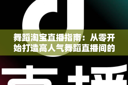舞蹈淘宝直播指南：从零开始打造高人气舞蹈直播间的实战宝典