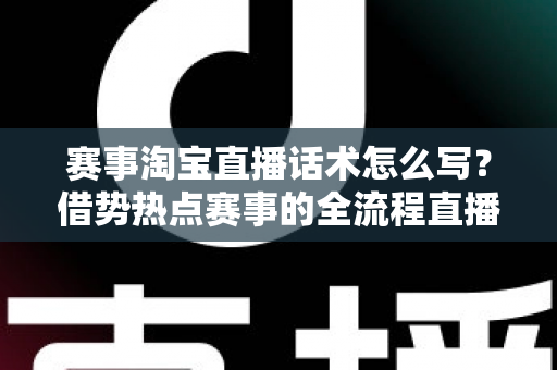 赛事淘宝直播话术怎么写？借势热点赛事的全流程直播带货话术实战指南