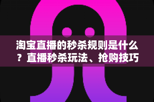 淘宝直播的秒杀规则是什么?直播秒杀玩法、抢购技巧与商家设置规范全解析 淘宝直播的秒杀规则是什么?直播秒杀玩法、抢购技巧与商家设置规范全解析