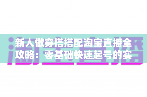 新人做穿搭搭配淘宝直播全攻略:零基础快速起号的实战指南 新人做穿搭搭配淘宝直播全攻略:零基础快速起号的实战指南