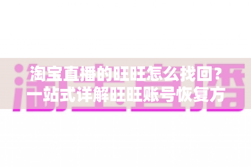 淘宝直播的旺旺怎么找回?一站式详解旺旺账号恢复方法与实用技巧,助您快速重返直播运营正轨 淘宝直播的旺旺怎么找回?一站式详解旺旺账号恢复方法与实用技巧,助您快速重返直播运营正轨