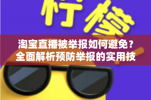 淘宝直播被举报如何避免？全面解析预防举报的实用技巧与合规运营指南