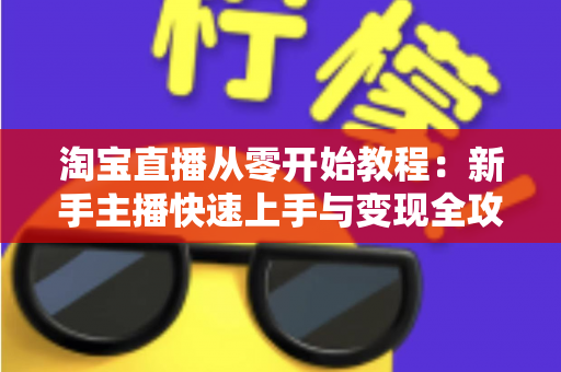 淘宝直播从零开始教程：新手主播快速上手与变现全攻略