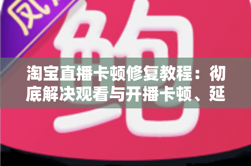 淘宝直播卡顿修复教程:彻底解决观看与开播卡顿、延迟、掉帧的完整实用指南 淘宝直播卡顿修复教程:彻底解决观看与开播卡顿、延迟、掉帧的完整实用指南