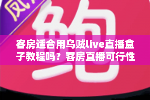 客房适合用乌贼live直播盒子教程吗?客房直播可行性分析与实操指南 客房适合用乌贼live直播盒子教程吗?客房直播可行性分析与实操指南