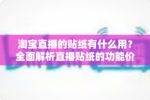淘宝直播的贴纸有什么用？全面解析直播贴纸的功能价值与运营技巧