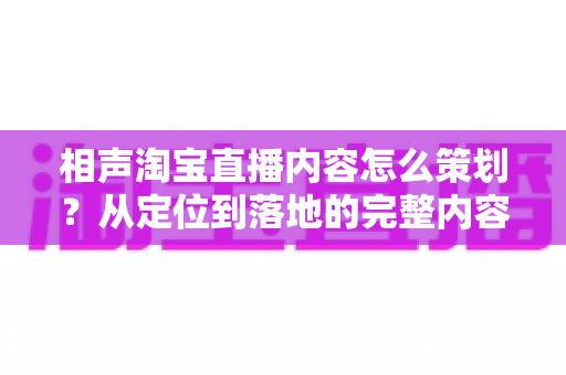 相声淘宝直播内容怎么策划?从定位到落地的完整内容策划指南 相声淘宝直播内容怎么策划?从定位到落地的完整内容策划指南